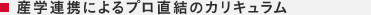 産学連携によるプロ直結のカリキュラム