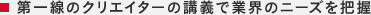  第一線のクリエイターの講義で業界のニーズを把握